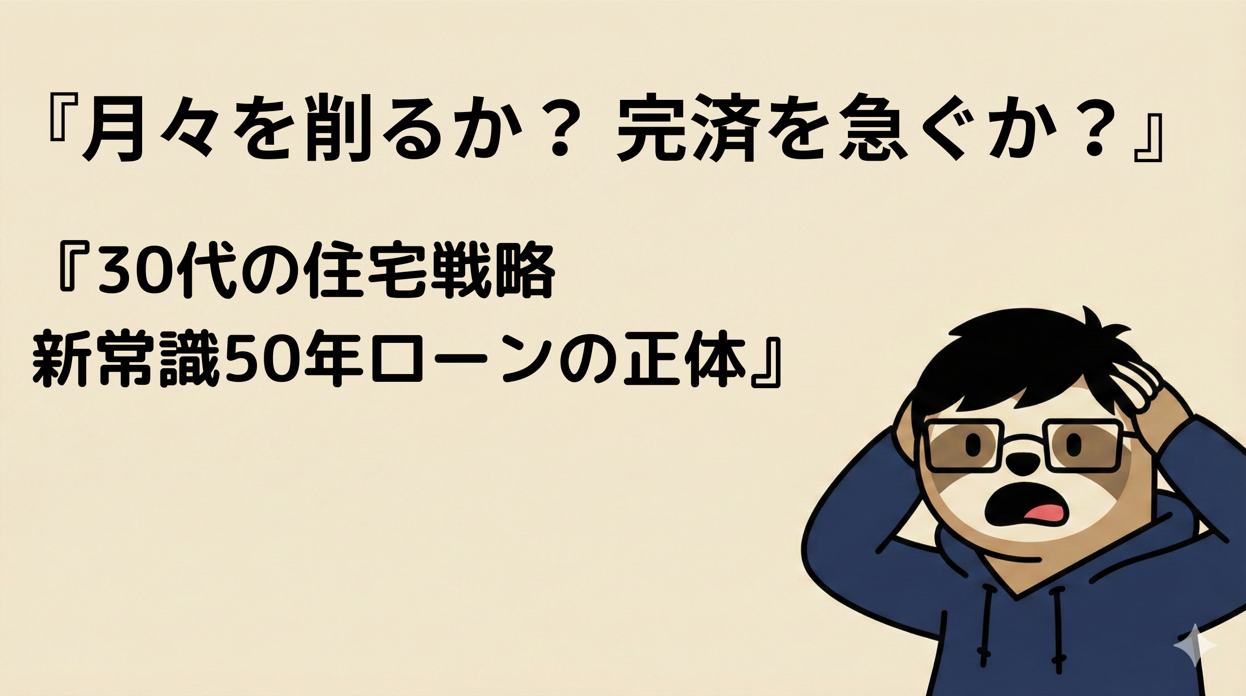『月々を削るか？ 完済を急ぐか？』 『30代の住宅戦略：新常識50年ローンの正体』